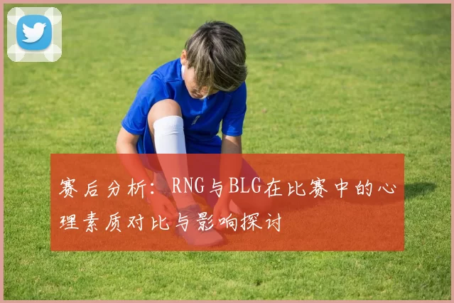 赛后分析：RNG与BLG在比赛中的心理素质对比与影响探讨
