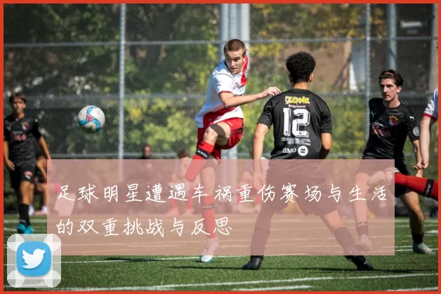 足球明星遭遇车祸重伤赛场与生活的双重挑战与反思