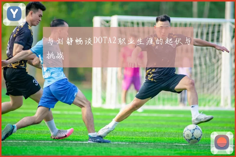 与刘静畅谈DOTA2职业生涯的起伏与挑战