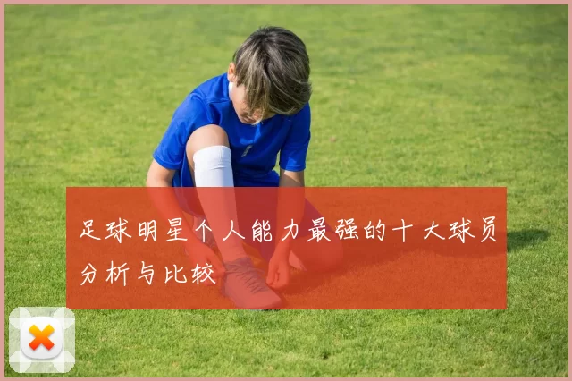 足球明星个人能力最强的十大球员分析与比较
