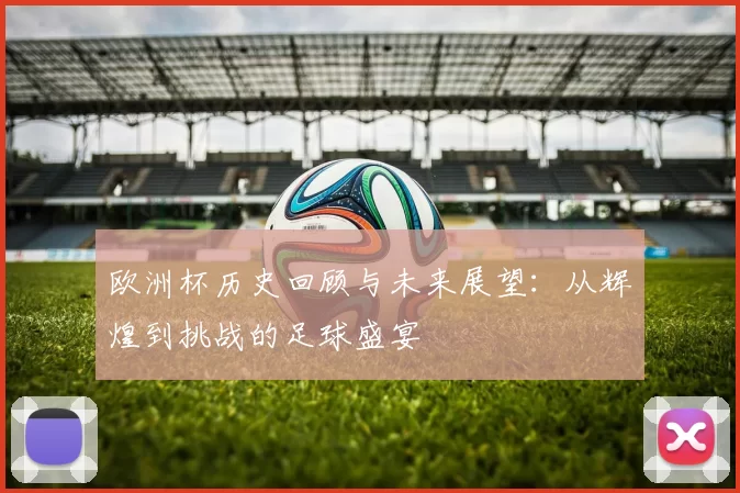 欧洲杯历史回顾与未来展望：从辉煌到挑战的足球盛宴