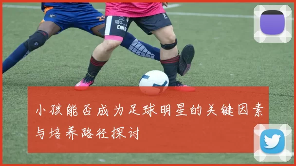 小孩能否成为足球明星的关键因素与培养路径探讨