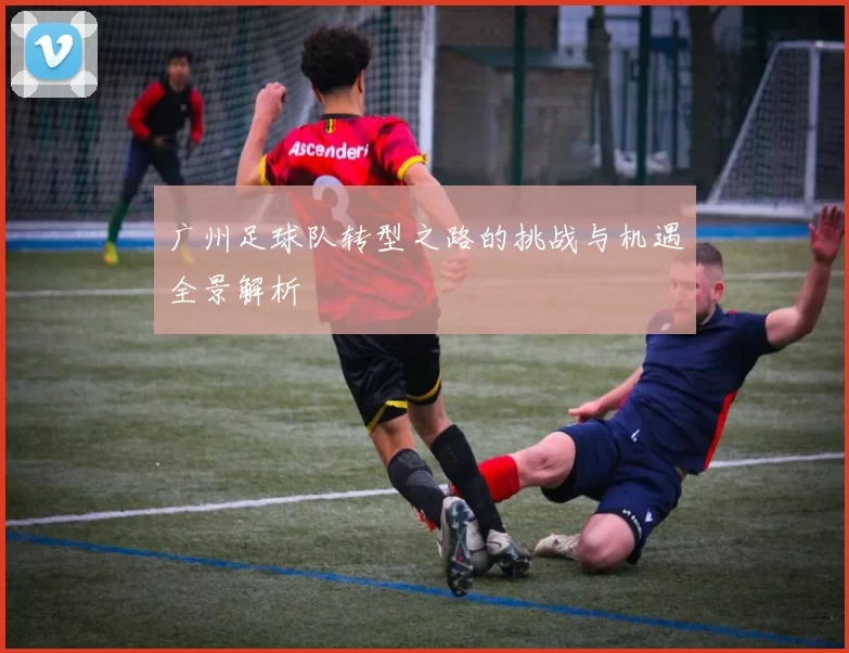 广州足球队转型之路的挑战与机遇全景解析
