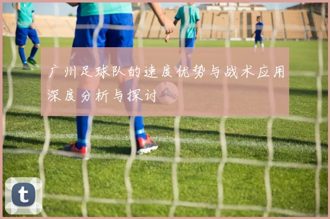 广州足球队的速度优势与战术应用深度分析与探讨