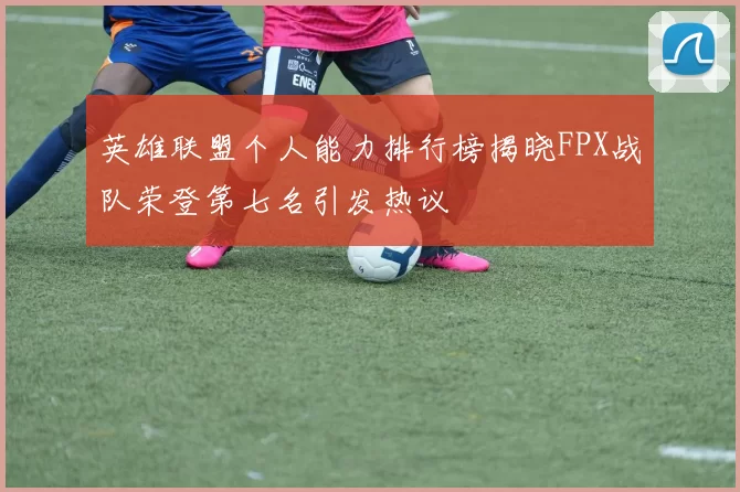 英雄联盟个人能力排行榜揭晓FPX战队荣登第七名引发热议