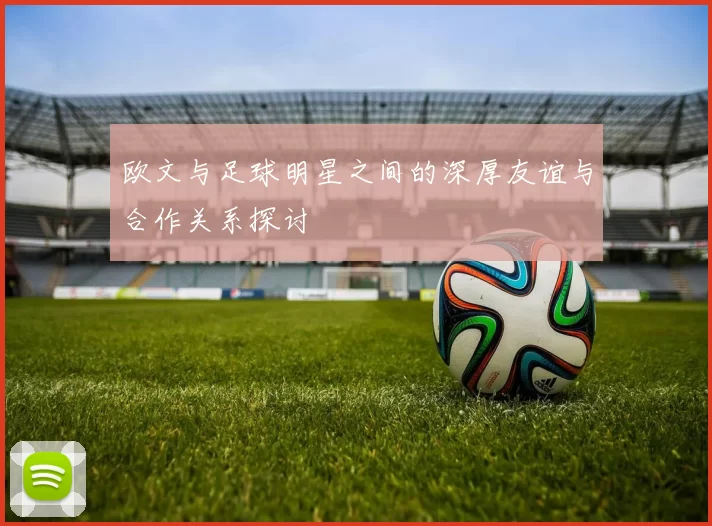 欧文与足球明星之间的深厚友谊与合作关系探讨