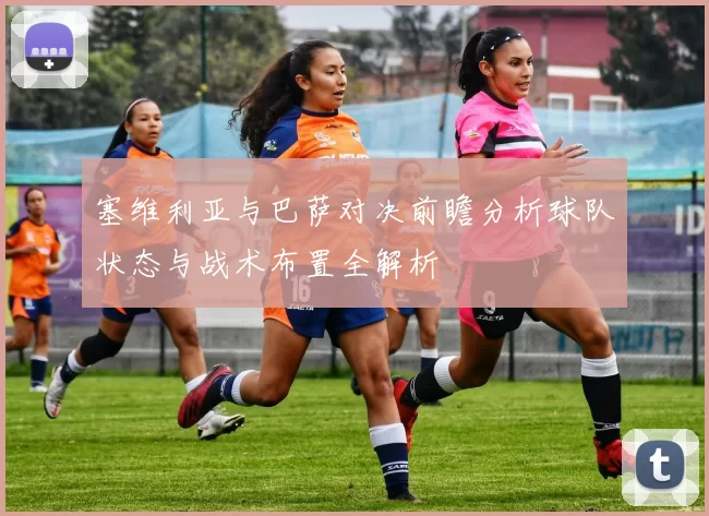 塞维利亚与巴萨对决前瞻分析球队状态与战术布置全解析