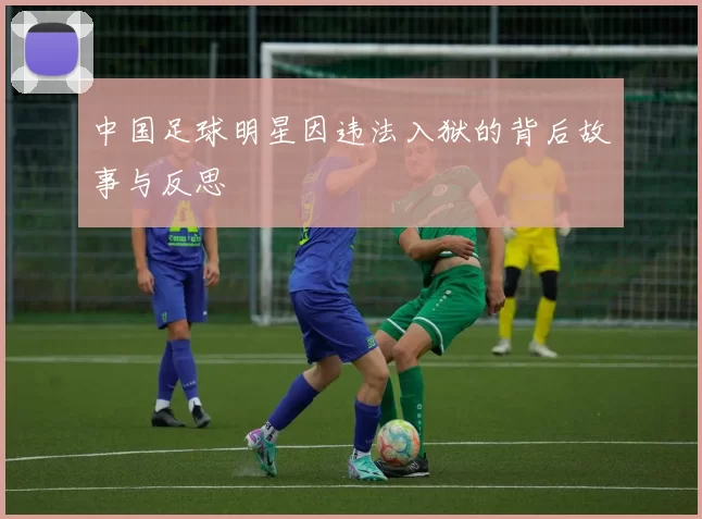 中国足球明星因违法入狱的背后故事与反思