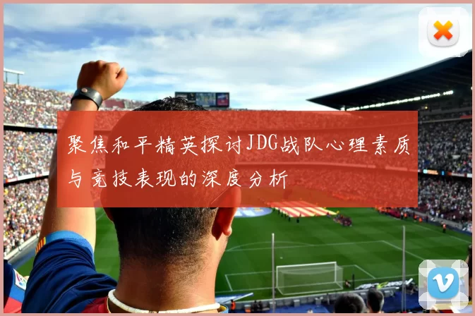 聚焦和平精英探讨JDG战队心理素质与竞技表现的深度分析