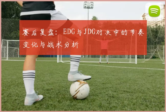赛后复盘：EDG与JDG对决中的节奏变化与战术分析