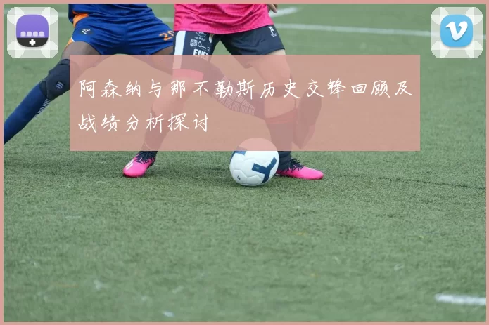 阿森纳与那不勒斯历史交锋回顾及战绩分析探讨
