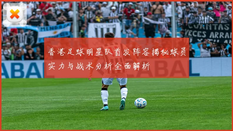 香港足球明星队首发阵容揭秘球员实力与战术分析全面解析