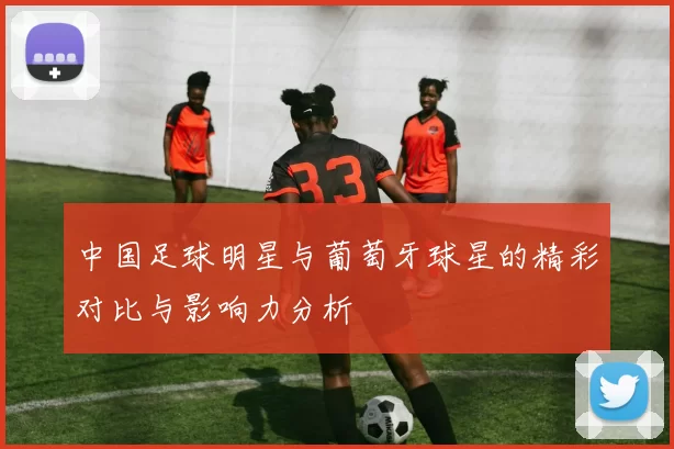 中国足球明星与葡萄牙球星的精彩对比与影响力分析
