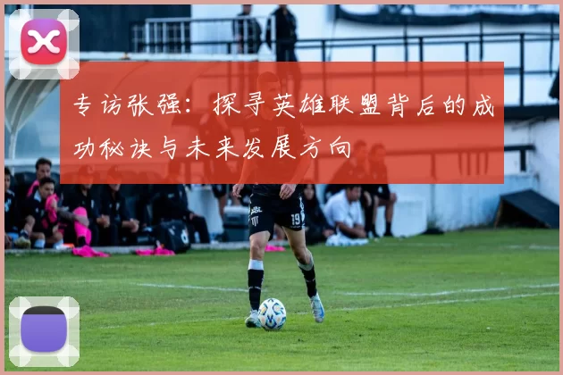 专访张强：探寻英雄联盟背后的成功秘诀与未来发展方向