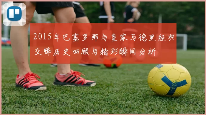 2015年巴塞罗那与皇家马德里经典交锋历史回顾与精彩瞬间分析