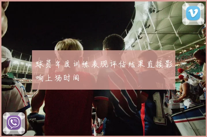 球员年度训练表现评估结果直接影响上场时间