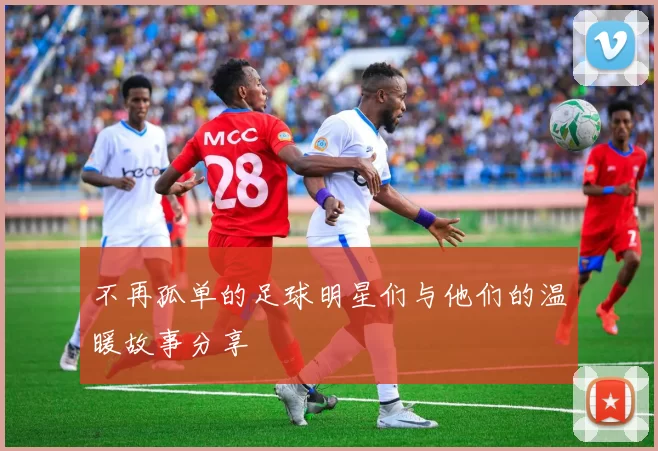 不再孤单的足球明星们与他们的温暖故事分享
