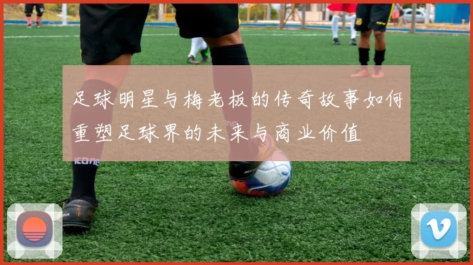 足球明星与梅老板的传奇故事如何重塑足球界的未来与商业价值