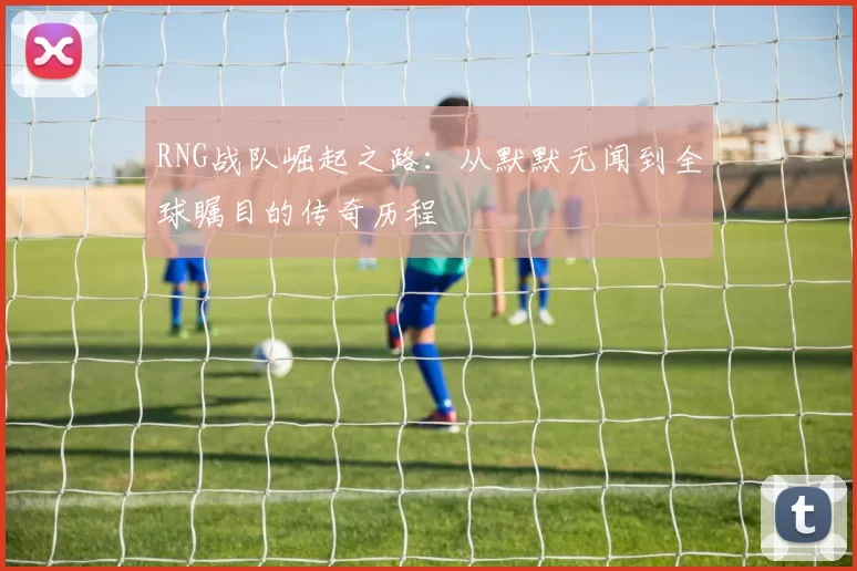 RNG战队崛起之路：从默默无闻到全球瞩目的传奇历程