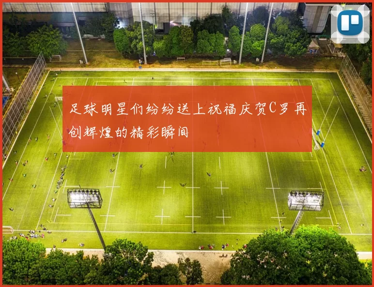足球明星们纷纷送上祝福庆贺C罗再创辉煌的精彩瞬间