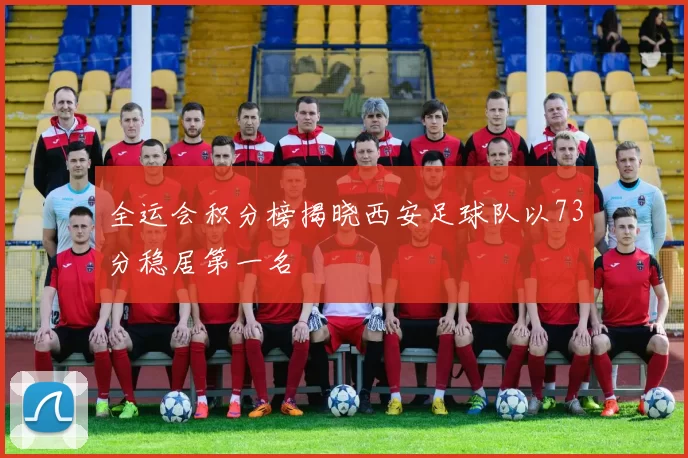 全运会积分榜揭晓西安足球队以73分稳居第一名