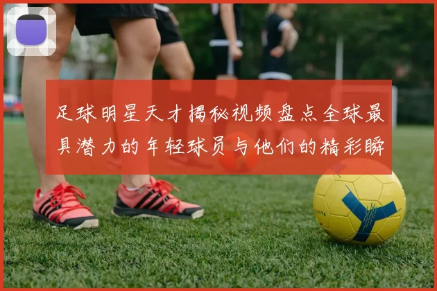 足球明星天才揭秘视频盘点全球最具潜力的年轻球员与他们的精彩瞬间
