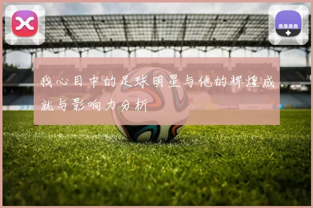 我心目中的足球明星与他的辉煌成就与影响力分析