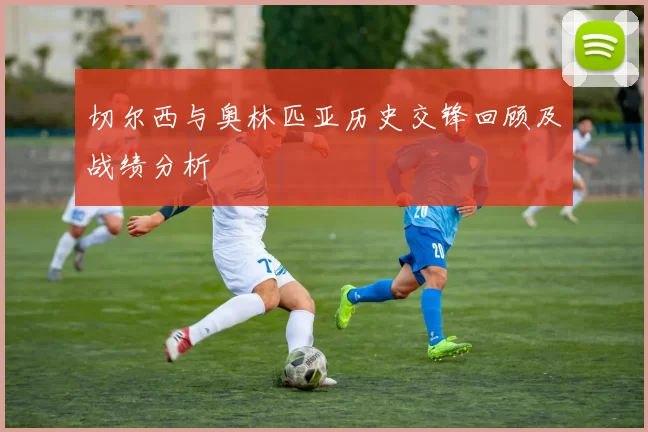 切尔西与奥林匹亚历史交锋回顾及战绩分析
