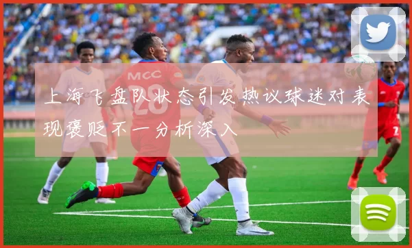 上海飞盘队状态引发热议球迷对表现褒贬不一分析深入