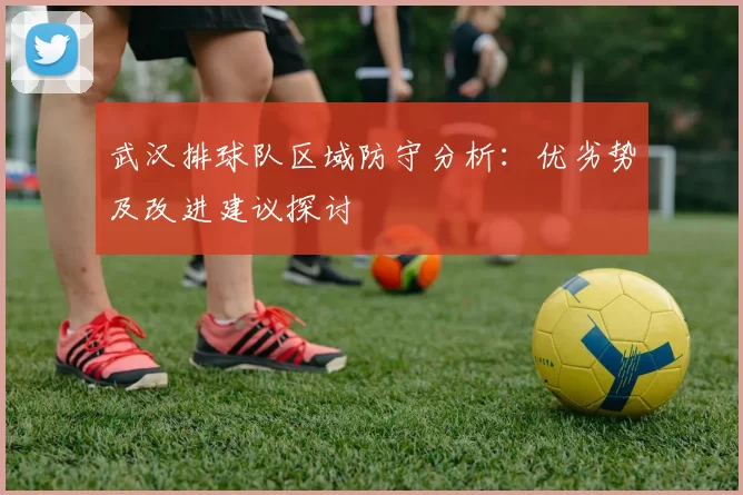 武汉排球队区域防守分析：优劣势及改进建议探讨