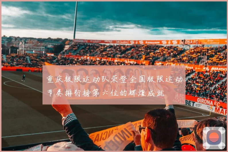 重庆极限运动队荣登全国极限运动节奏排行榜第六位的辉煌成就