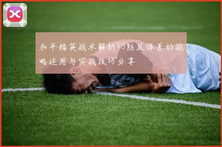 和平精英战术解析V5防反体系的战略运用与实战技巧分享