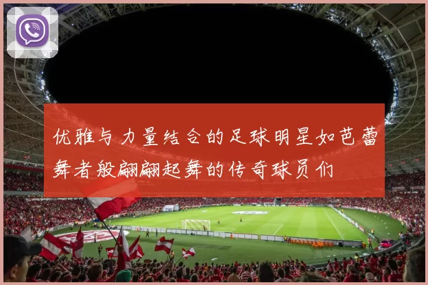 优雅与力量结合的足球明星如芭蕾舞者般翩翩起舞的传奇球员们