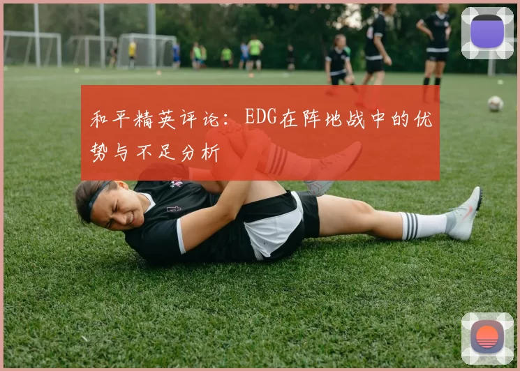和平精英评论：EDG在阵地战中的优势与不足分析