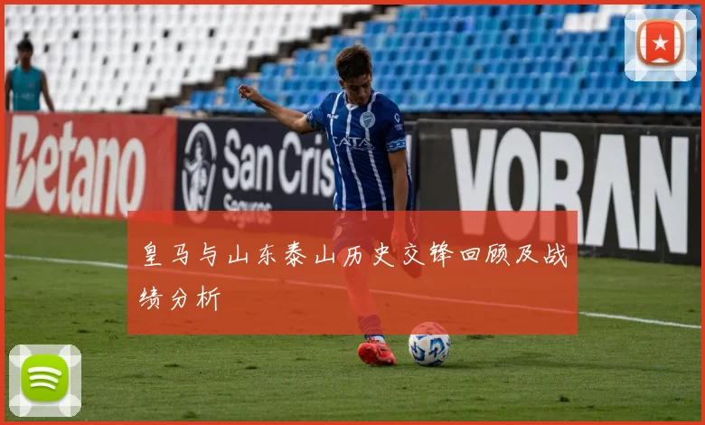 皇马与山东泰山历史交锋回顾及战绩分析