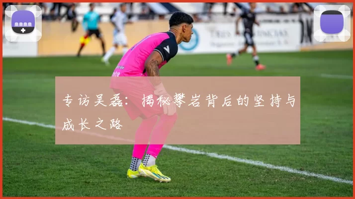 专访吴磊：揭秘攀岩背后的坚持与成长之路