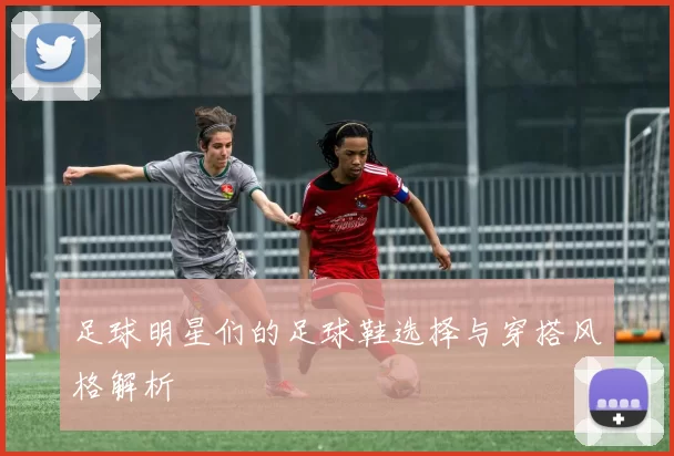 足球明星们的足球鞋选择与穿搭风格解析