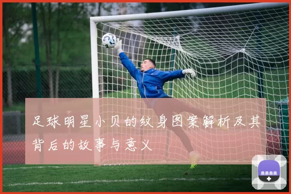 足球明星小贝的纹身图案解析及其背后的故事与意义