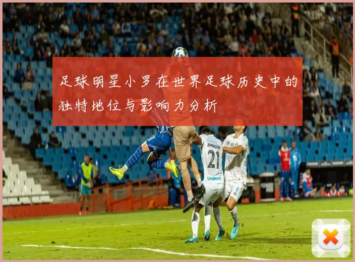 足球明星小罗在世界足球历史中的独特地位与影响力分析