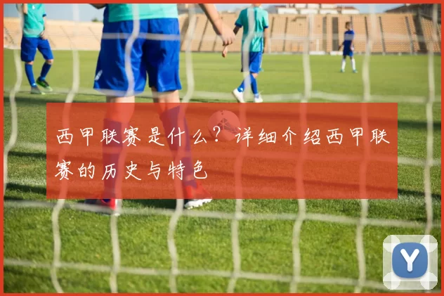 西甲联赛是什么？详细介绍西甲联赛的历史与特色