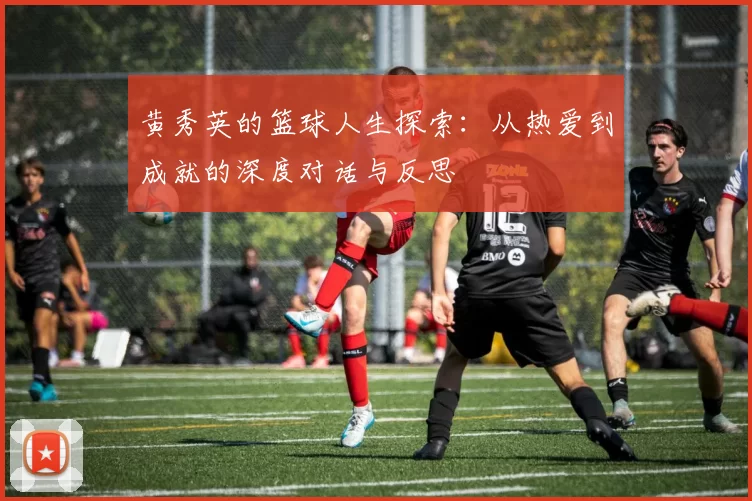 黄秀英的篮球人生探索：从热爱到成就的深度对话与反思