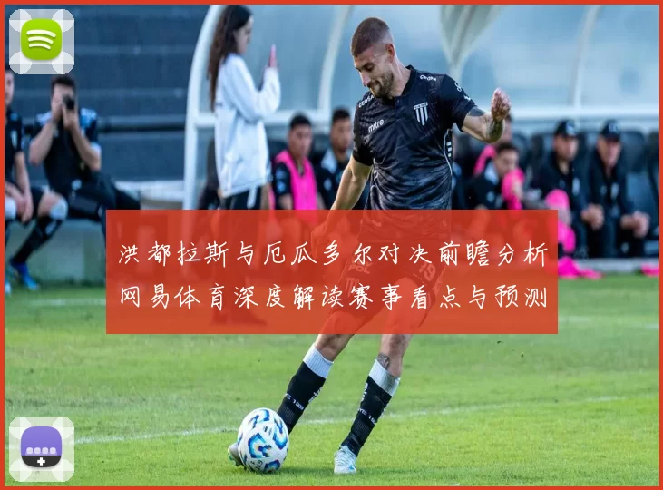 洪都拉斯与厄瓜多尔对决前瞻分析网易体育深度解读赛事看点与预测