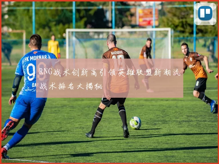 RNG战术创新高引领英雄联盟新潮流战术排名大揭秘