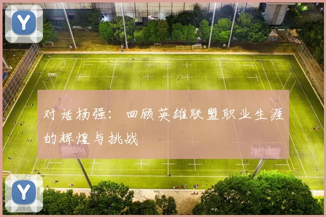对话杨强：回顾英雄联盟职业生涯的辉煌与挑战