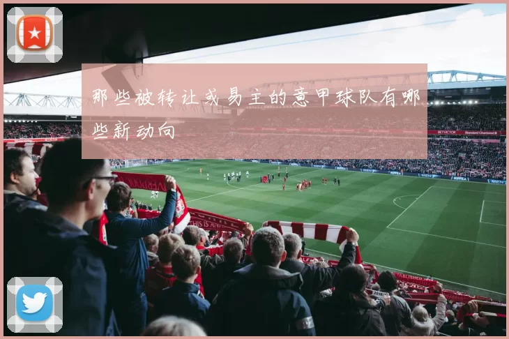 那些被转让或易主的意甲球队有哪些新动向