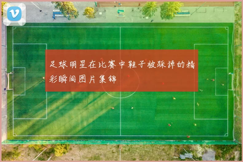足球明星在比赛中鞋子被踩掉的精彩瞬间图片集锦