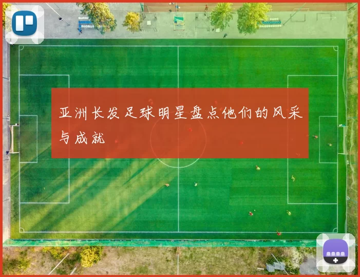 亚洲长发足球明星盘点他们的风采与成就