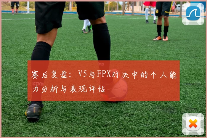 赛后复盘：V5与FPX对决中的个人能力分析与表现评估