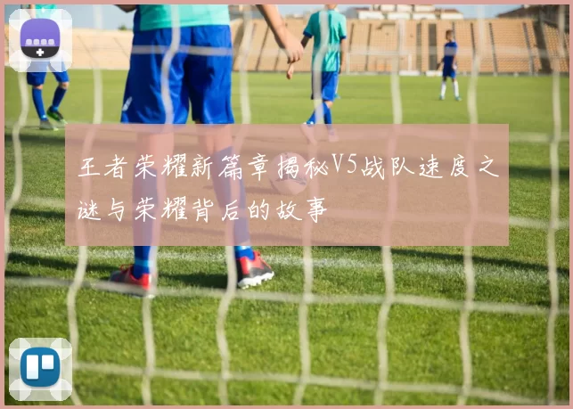 王者荣耀新篇章揭秘V5战队速度之谜与荣耀背后的故事