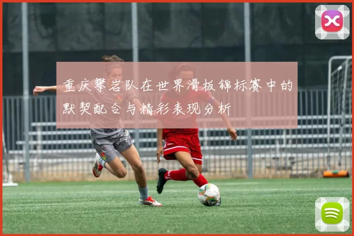 重庆攀岩队在世界滑板锦标赛中的默契配合与精彩表现分析